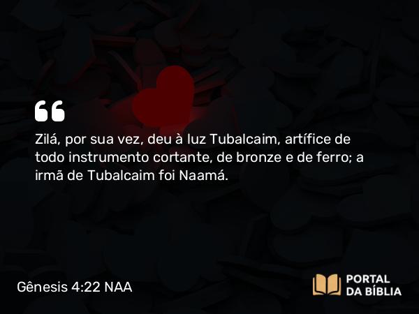 Gênesis 4:22 NAA - Zilá, por sua vez, deu à luz Tubalcaim, artífice de todo instrumento cortante, de bronze e de ferro; a irmã de Tubalcaim foi Naamá.