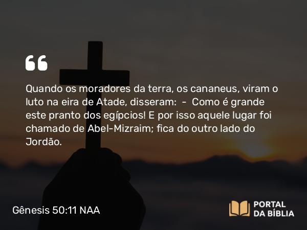 Gênesis 50:11 NAA - Quando os moradores da terra, os cananeus, viram o luto na eira de Atade, disseram: — Como é grande este pranto dos egípcios! E por isso aquele lugar foi chamado de Abel-Mizraim; fica do outro lado do Jordão.