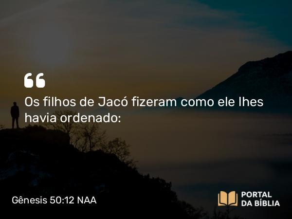 Gênesis 50:12 NAA - Os filhos de Jacó fizeram como ele lhes havia ordenado: