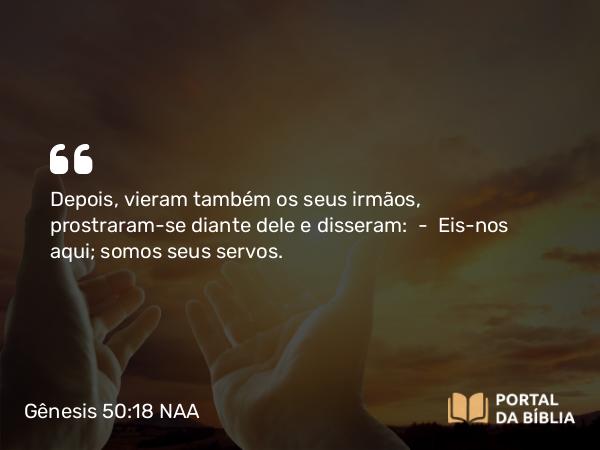 Gênesis 50:18 NAA - Depois, vieram também os seus irmãos, prostraram-se diante dele e disseram: — Eis-nos aqui; somos seus servos.