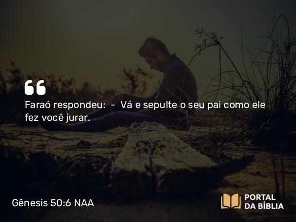 Gênesis 50:6 NAA - Faraó respondeu: — Vá e sepulte o seu pai como ele fez você jurar.