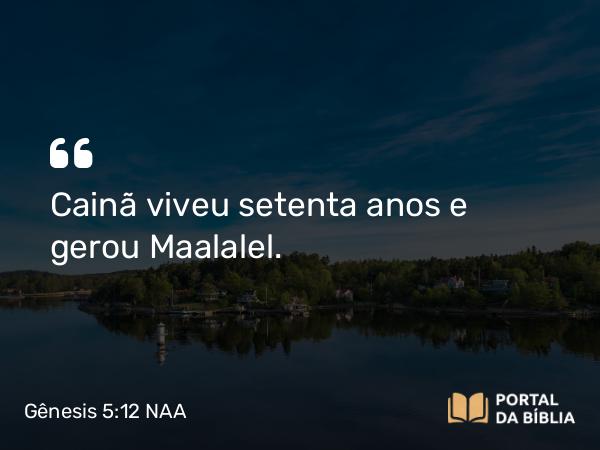 Gênesis 5:12 NAA - Cainã viveu setenta anos e gerou Maalalel.