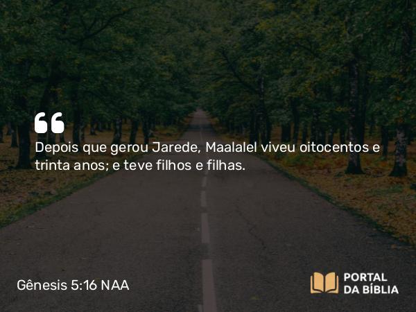 Gênesis 5:16 NAA - Depois que gerou Jarede, Maalalel viveu oitocentos e trinta anos; e teve filhos e filhas.