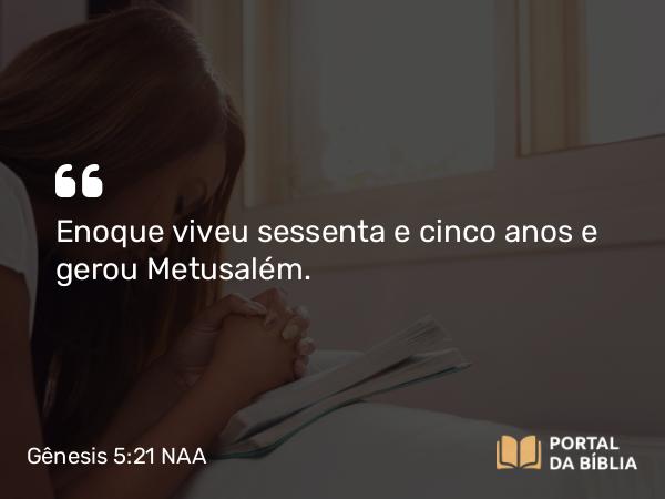 Gênesis 5:21 NAA - Enoque viveu sessenta e cinco anos e gerou Metusalém.