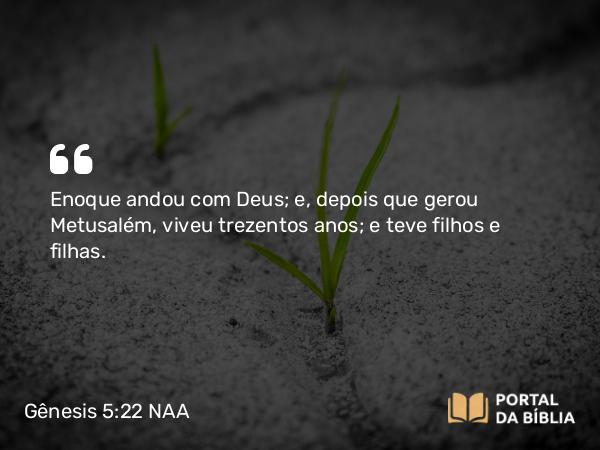 Gênesis 5:22 NAA - Enoque andou com Deus; e, depois que gerou Metusalém, viveu trezentos anos; e teve filhos e filhas.