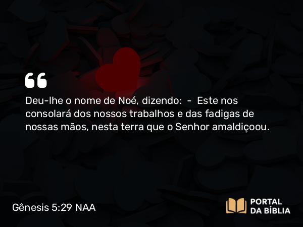 Gênesis 5:29 NAA - Deu-lhe o nome de Noé, dizendo: — Este nos consolará dos nossos trabalhos e das fadigas de nossas mãos, nesta terra que o Senhor amaldiçoou.