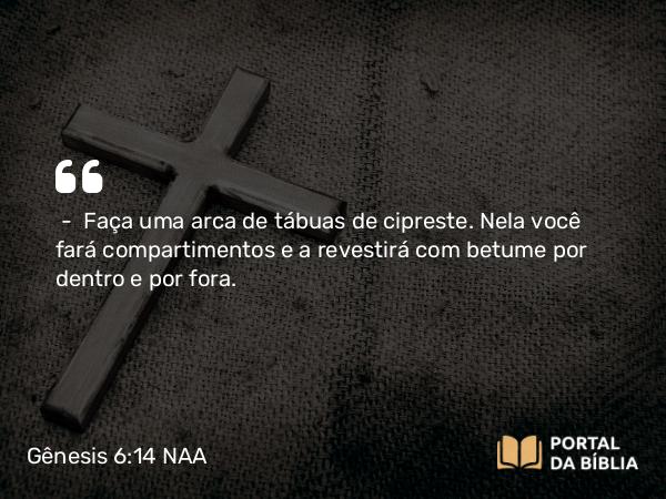 Gênesis 6:14 NAA - — Faça uma arca de tábuas de cipreste. Nela você fará compartimentos e a revestirá com betume por dentro e por fora.