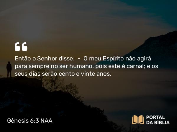 Gênesis 6:3 NAA - Então o Senhor disse: — O meu Espírito não agirá para sempre no ser humano, pois este é carnal; e os seus dias serão cento e vinte anos.