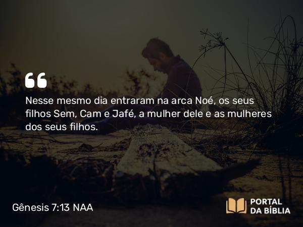 Gênesis 7:13 NAA - Nesse mesmo dia entraram na arca Noé, os seus filhos Sem, Cam e Jafé, a mulher dele e as mulheres dos seus filhos.