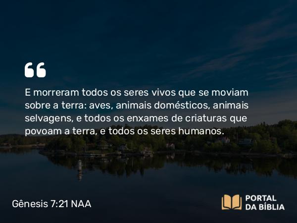 Gênesis 7:21 NAA - E morreram todos os seres vivos que se moviam sobre a terra: aves, animais domésticos, animais selvagens, e todos os enxames de criaturas que povoam a terra, e todos os seres humanos.