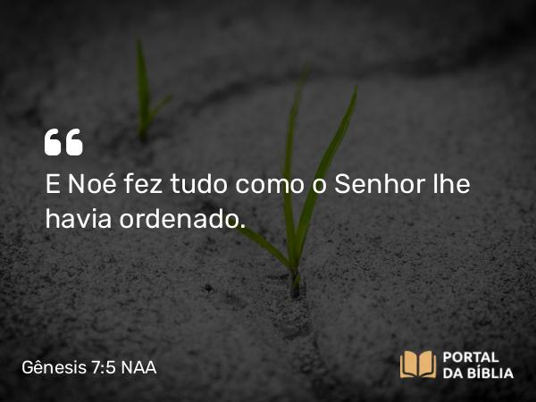 Gênesis 7:5 NAA - E Noé fez tudo como o Senhor lhe havia ordenado.