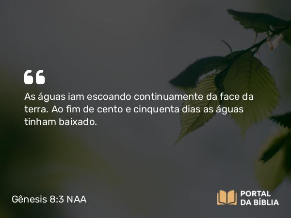 Gênesis 8:3 NAA - As águas iam escoando continuamente da face da terra. Ao fim de cento e cinquenta dias as águas tinham baixado.