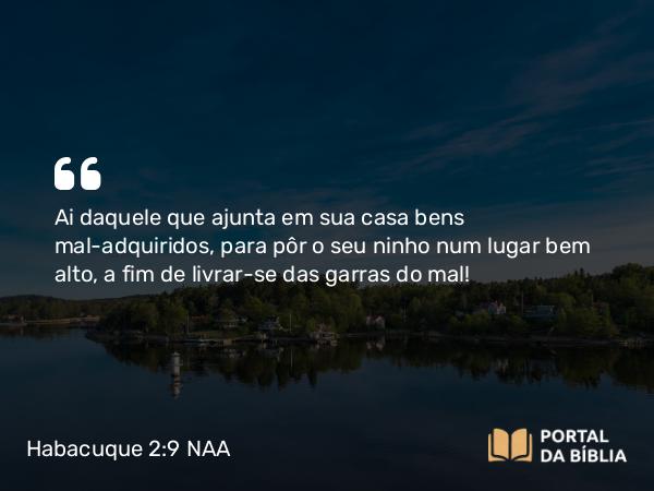 Habacuque 2:9 NAA - Ai daquele que ajunta em sua casa bens mal-adquiridos, para pôr o seu ninho num lugar bem alto, a fim de livrar-se das garras do mal!