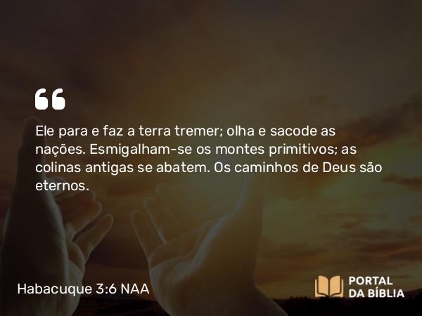 Habacuque 3:6 NAA - Ele para e faz a terra tremer; olha e sacode as nações. Esmigalham-se os montes primitivos; as colinas antigas se abatem. Os caminhos de Deus são eternos.