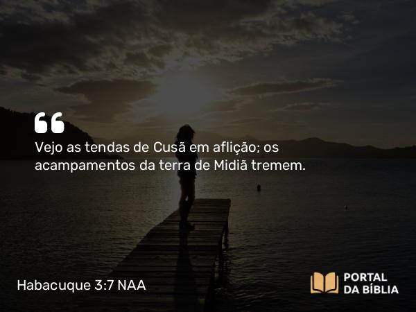 Habacuque 3:7 NAA - Vejo as tendas de Cusã em aflição; os acampamentos da terra de Midiã tremem.