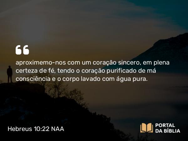 Hebreus 10:22 NAA - aproximemo-nos com um coração sincero, em plena certeza de fé, tendo o coração purificado de má consciência e o corpo lavado com água pura.