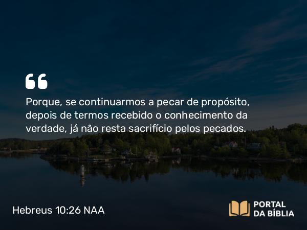 Hebreus 10:26 NAA - Porque, se continuarmos a pecar de propósito, depois de termos recebido o conhecimento da verdade, já não resta sacrifício pelos pecados.