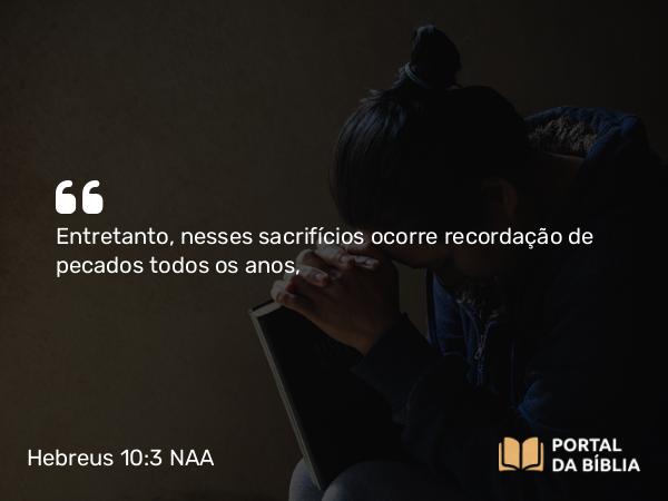 Hebreus 10:3 NAA - Entretanto, nesses sacrifícios ocorre recordação de pecados todos os anos,