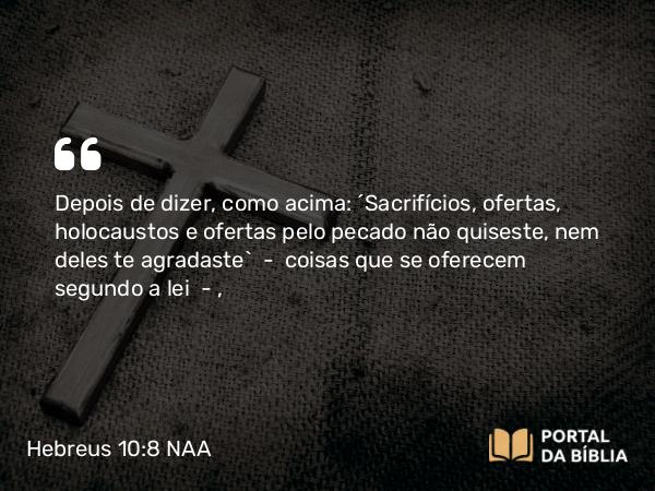 Hebreus 10:8 NAA - Depois de dizer, como acima: 