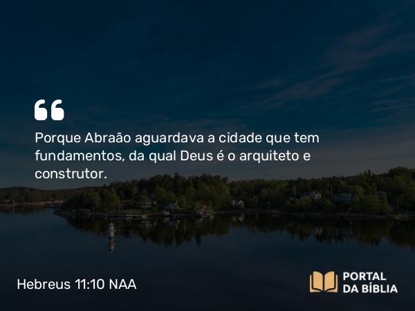 Hebreus 11:10 NAA - Porque Abraão aguardava a cidade que tem fundamentos, da qual Deus é o arquiteto e construtor.