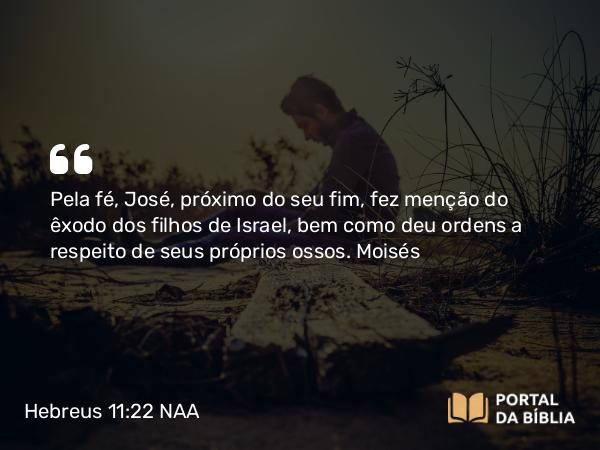 Hebreus 11:22 NAA - Pela fé, José, próximo do seu fim, fez menção do êxodo dos filhos de Israel, bem como deu ordens a respeito de seus próprios ossos.