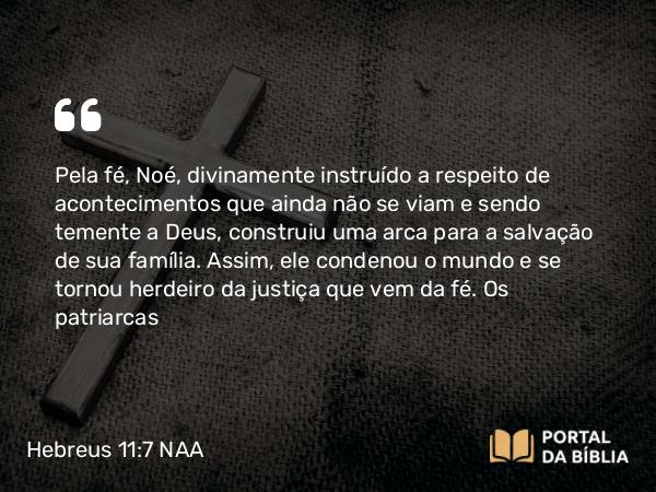 Hebreus 11:7 NAA - Pela fé, Noé, divinamente instruído a respeito de acontecimentos que ainda não se viam e sendo temente a Deus, construiu uma arca para a salvação de sua família. Assim, ele condenou o mundo e se tornou herdeiro da justiça que vem da fé.