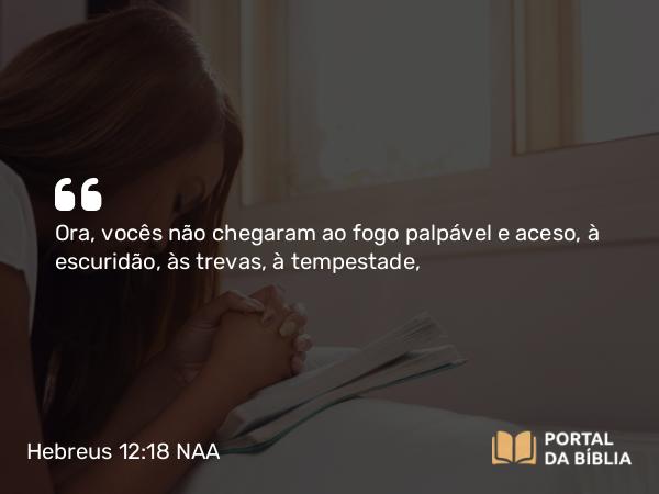 Hebreus 12:18 NAA - Ora, vocês não chegaram ao fogo palpável e aceso, à escuridão, às trevas, à tempestade,