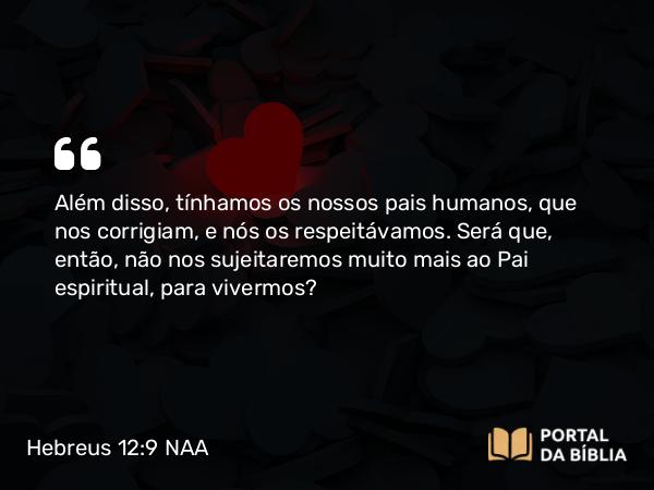 Hebreus 12:9 NAA - Além disso, tínhamos os nossos pais humanos, que nos corrigiam, e nós os respeitávamos. Será que, então, não nos sujeitaremos muito mais ao Pai espiritual, para vivermos?