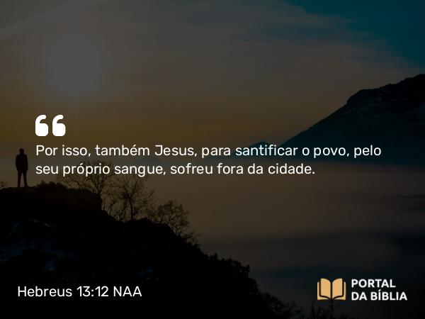 Hebreus 13:12 NAA - Por isso, também Jesus, para santificar o povo, pelo seu próprio sangue, sofreu fora da cidade.