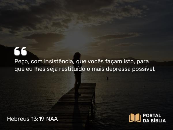 Hebreus 13:19 NAA - Peço, com insistência, que vocês façam isto, para que eu lhes seja restituído o mais depressa possível.