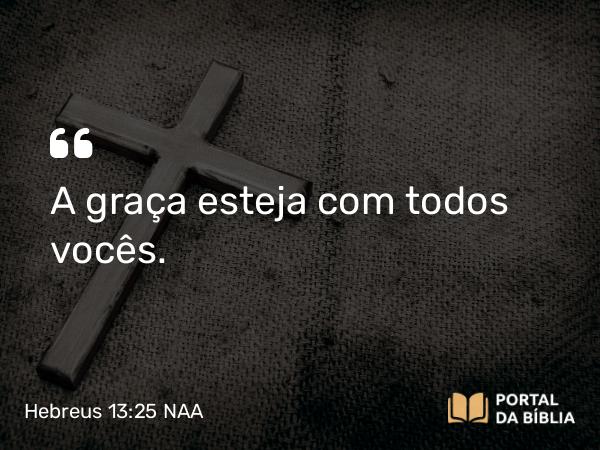 Hebreus 13:25 NAA - A graça esteja com todos vocês.