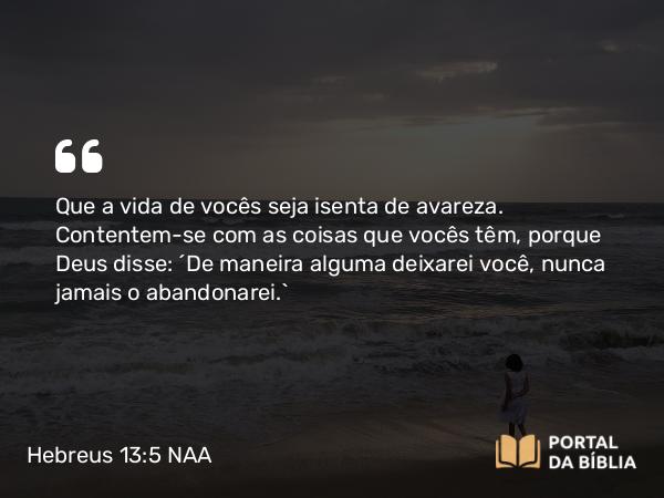 Hebreus 13:5 NAA - Que a vida de vocês seja isenta de avareza. Contentem-se com as coisas que vocês têm, porque Deus disse: 