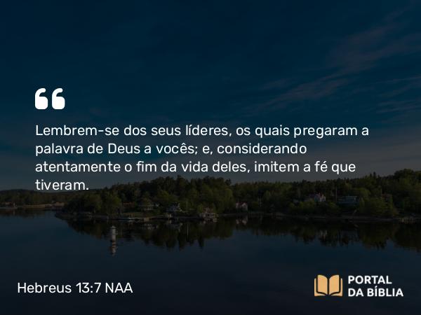 Hebreus 13:7 NAA - Lembrem-se dos seus líderes, os quais pregaram a palavra de Deus a vocês; e, considerando atentamente o fim da vida deles, imitem a fé que tiveram.