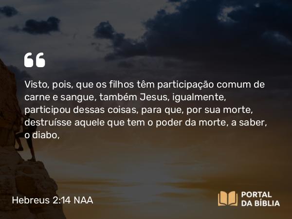 Hebreus 2:14-15 NAA - Visto, pois, que os filhos têm participação comum de carne e sangue, também Jesus, igualmente, participou dessas coisas, para que, por sua morte, destruísse aquele que tem o poder da morte, a saber, o diabo,