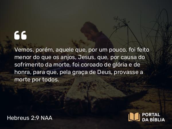 Hebreus 2:9 NAA - Vemos, porém, aquele que, por um pouco, foi feito menor do que os anjos, Jesus, que, por causa do sofrimento da morte, foi coroado de glória e de honra, para que, pela graça de Deus, provasse a morte por todos.