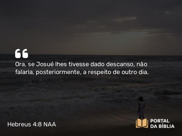 Hebreus 4:8 NAA - Ora, se Josué lhes tivesse dado descanso, não falaria, posteriormente, a respeito de outro dia.