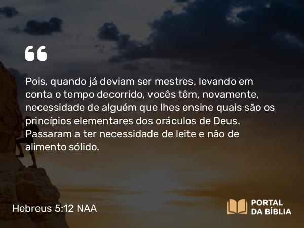 Hebreus 5:12-13 NAA - Pois, quando já deviam ser mestres, levando em conta o tempo decorrido, vocês têm, novamente, necessidade de alguém que lhes ensine quais são os princípios elementares dos oráculos de Deus. Passaram a ter necessidade de leite e não de alimento sólido.