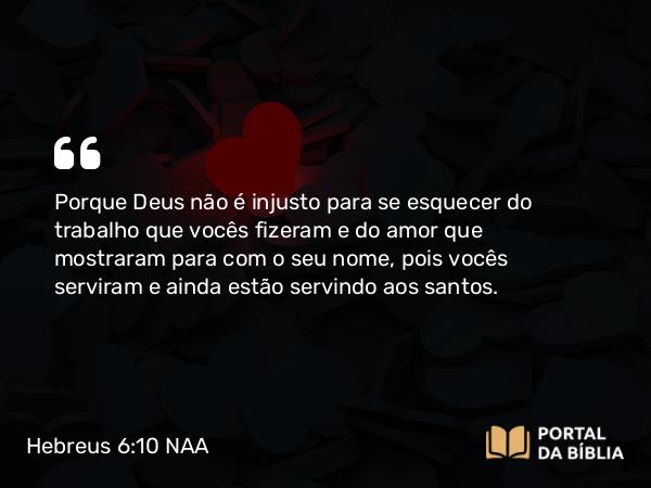 Hebreus 6:10 NAA - Porque Deus não é injusto para se esquecer do trabalho que vocês fizeram e do amor que mostraram para com o seu nome, pois vocês serviram e ainda estão servindo aos santos.