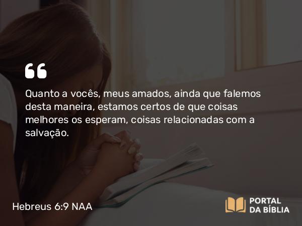 Hebreus 6:9 NAA - Quanto a vocês, meus amados, ainda que falemos desta maneira, estamos certos de que coisas melhores os esperam, coisas relacionadas com a salvação.