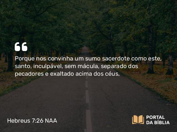 Hebreus 7:26 NAA - Porque nos convinha um sumo sacerdote como este, santo, inculpável, sem mácula, separado dos pecadores e exaltado acima dos céus,