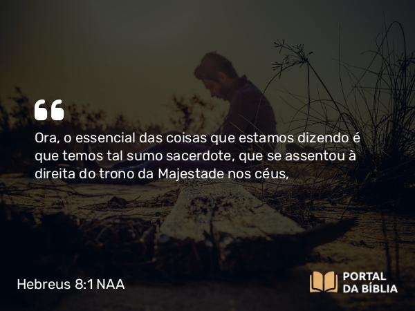 Hebreus 8:1 NAA - Ora, o essencial das coisas que estamos dizendo é que temos tal sumo sacerdote, que se assentou à direita do trono da Majestade nos céus,