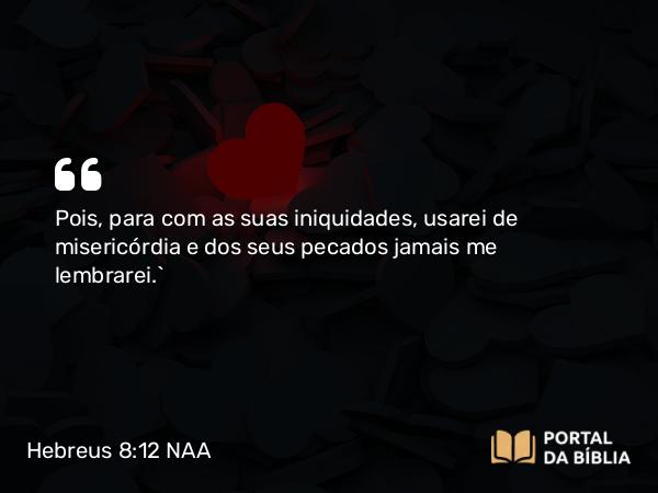 Hebreus 8:12 NAA - Pois, para com as suas iniquidades, usarei de misericórdia e dos seus pecados jamais me lembrarei.