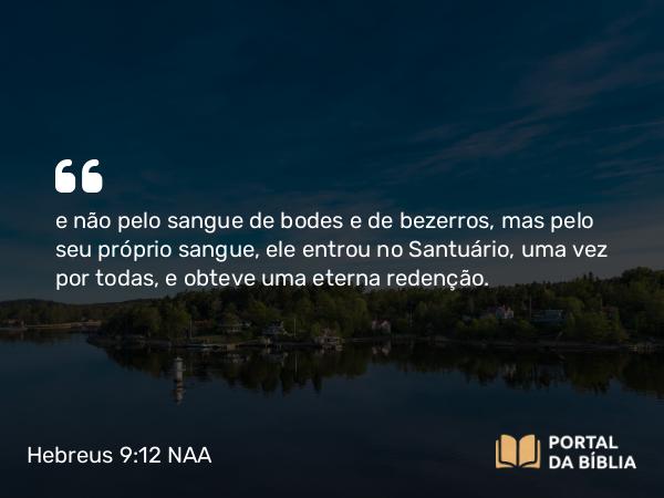 Hebreus 9:12-14 NAA - e não pelo sangue de bodes e de bezerros, mas pelo seu próprio sangue, ele entrou no Santuário, uma vez por todas, e obteve uma eterna redenção.