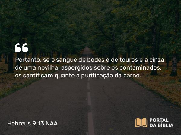 Hebreus 9:13-14 NAA - Portanto, se o sangue de bodes e de touros e a cinza de uma novilha, aspergidos sobre os contaminados, os santificam quanto à purificação da carne,