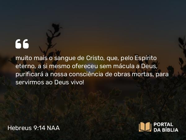 Hebreus 9:14 NAA - muito mais o sangue de Cristo, que, pelo Espírito eterno, a si mesmo ofereceu sem mácula a Deus, purificará a nossa consciência de obras mortas, para servirmos ao Deus vivo!