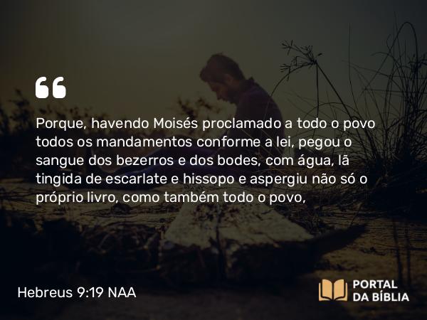 Hebreus 9:19 NAA - Porque, havendo Moisés proclamado a todo o povo todos os mandamentos conforme a lei, pegou o sangue dos bezerros e dos bodes, com água, lã tingida de escarlate e hissopo e aspergiu não só o próprio livro, como também todo o povo,