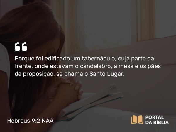 Hebreus 9:2 NAA - Porque foi edificado um tabernáculo, cuja parte da frente, onde estavam o candelabro, a mesa e os pães da proposição, se chama o Santo Lugar.