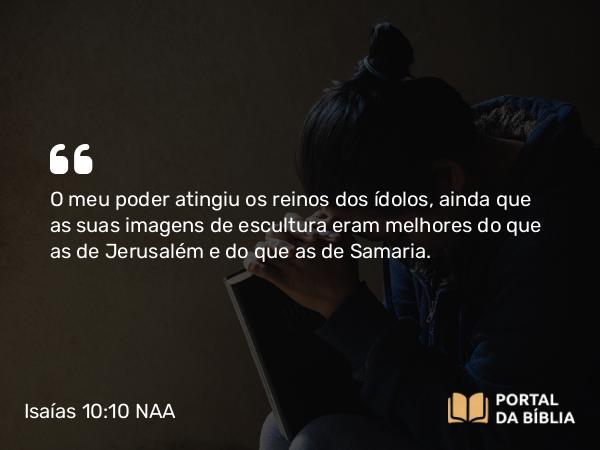 Isaías 10:10-11 NAA - O meu poder atingiu os reinos dos ídolos, ainda que as suas imagens de escultura eram melhores do que as de Jerusalém e do que as de Samaria.