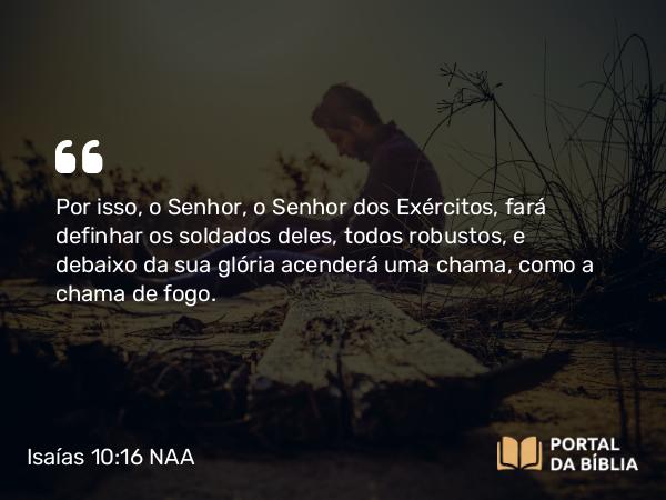 Isaías 10:16 NAA - Por isso, o Senhor, o Senhor dos Exércitos, fará definhar os soldados deles, todos robustos, e debaixo da sua glória acenderá uma chama, como a chama de fogo.