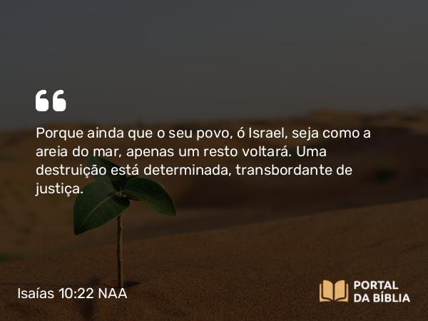 Isaías 10:22-23 NAA - Porque ainda que o seu povo, ó Israel, seja como a areia do mar, apenas um resto voltará. Uma destruição está determinada, transbordante de justiça.